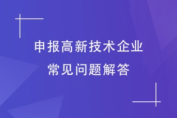 想要申报2024年高新技术企业，这些常见问题你有吗？