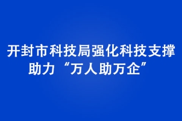 开封市科技局强化科技支撑，助力“万人助万企”