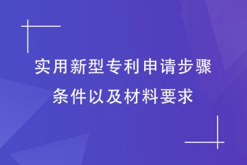 2023年实用新型专利申请步骤和条件，以及材料要求介绍