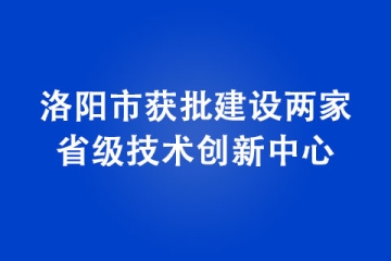 洛阳市获批建设两家省级技术创新中心