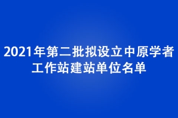 2021年第二批拟设立中原学者工作站建站单位名单