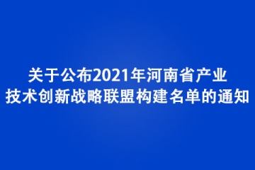 关于公布2021年河南省产业技术创新战略联盟构建名单的通知