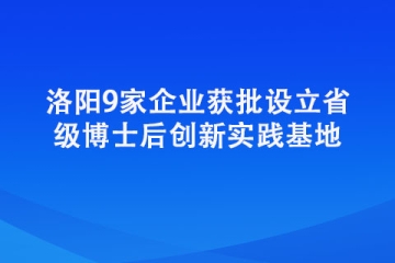 洛阳9家企业获批设立省级博士后创新实践基地