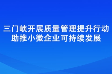 三门峡开展质量管理提升行动 助推小微企业可持续发展