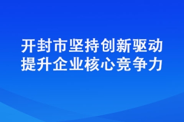 开封市坚持创新驱动提升企业核心竞争力