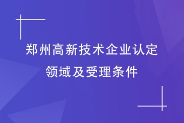 2024年郑州首批申报高新技术企业，认定领域及受理条件
