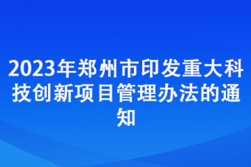 2023年郑州市印发重大科技创新项目管理办法的通知