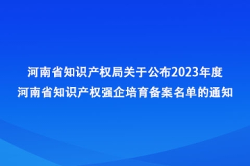 河南省知识产权局关于公布2023年度河南省知识产权强企培育备案名单的通知