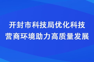 开封市科技局优化科技营商环境助力高质量发展