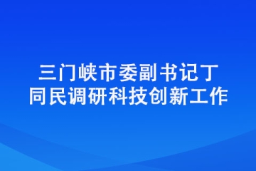 三门峡市委副书记丁同民调研科技创新工作