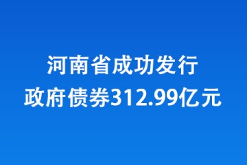 河南省成功发行政府债券312.99亿元
