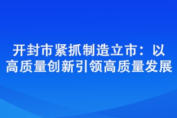 开封市紧抓制造立市：以高质量创新引领高质量发展