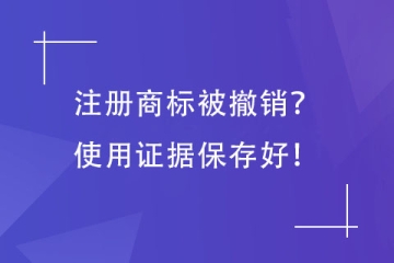 注册商标被撤销？这5种使用证据保存好就不怕！