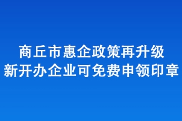 商丘市惠企政策再升级 新开办企业可免费申领印章