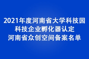 2021年度河南省大学科技园、科技企业孵化器认定和河南省众创空间备案名单