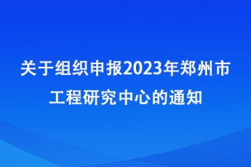 关于组织申报2023年郑州市工程研究中心的通知