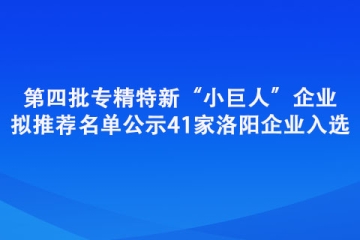 第四批专精特新“小巨人”企业拟推荐名单公示 41家洛阳企业入选