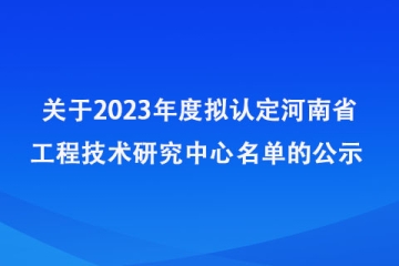 关于2023年度拟认定河南省工程技术研究中心名单的公示_河南省科学技术厅