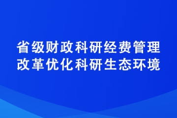 关于进一步深化省级财政科研经费管理改革优化科研生态环境的若干意见