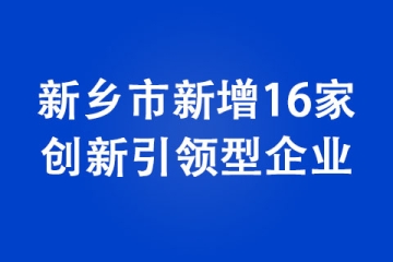 新乡市新增16家创新引领型企业