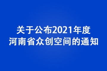 关于公布2021年度河南省众创空间的通知