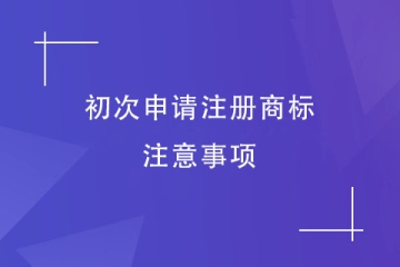 第一次申请注册商标，有什么是需要注意的？