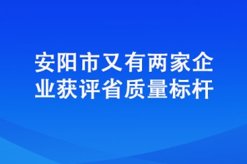 安阳市又有两家企业获评省质量标杆