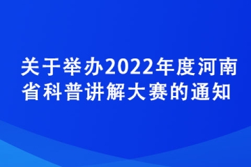关于举办2022年度河南省科普讲解大赛的通知