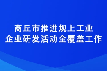 商丘市推进规上工业企业研发活动全覆盖工作