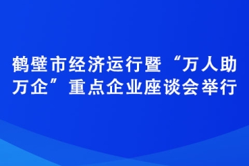 鹤壁市经济运行暨“万人助万企”重点企业座谈会举行