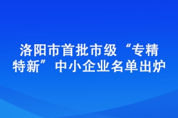 洛阳市首批市级“专精特新”中小企业名单出炉