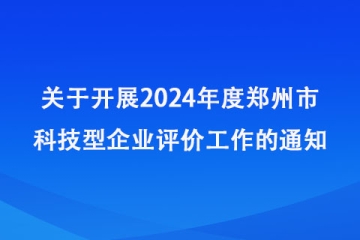 关于开展2024年度郑州市科技型企业评价工作的通知_郑州市科学技术局