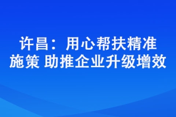 许昌：用心帮扶精准施策 助推企业升级增效