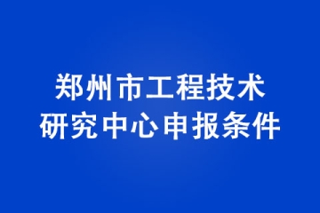 郑州市工程技术研究中心申报条件