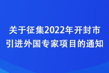 关于征集2022年开封市引进外国专家项目的通知