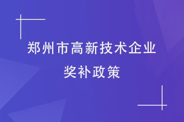 2024年高企申报丨郑州市高新技术企业奖补标准及政策