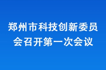 郑州市科技创新委员会召开第一次会议