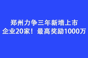 郑州力争三年新增上市企业20家！最高奖励1000万