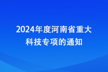 关于申报2024年度河南省重大科技专项的通知_河南省科学技术厅