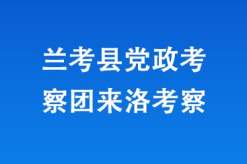 兰考县党政考察团来洛考察