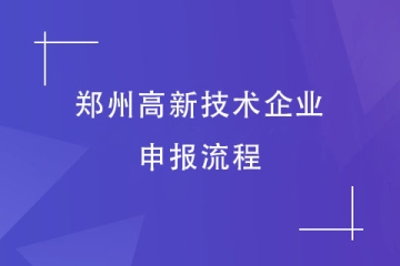 2024年高企申报快来了！郑州高新技术企业申报流程是怎样的？