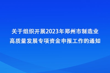关于组织开展2023年郑州市制造业高质量发展专项资金申报工作的通知_郑州市工业和信息化局
