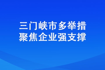 三门峡市多举措聚焦企业强支撑