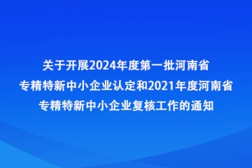 河南省工业和信息化厅办公室 关于开展2024年度第一批河南省专精特新 中小企业认定和2021年度河南省专精特新中小企业复核工作的通知