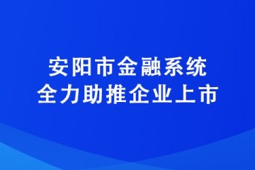 安阳市金融系统全力助推企业上市