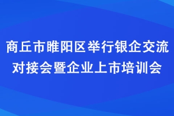 商丘市睢阳区举行银企交流对接会暨企业上市培训会