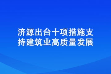 济源出台十项措施支持建筑业高质量发展