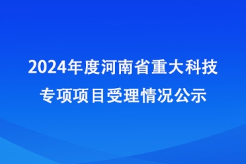 2024年度河南省重大科技专项项目受理情况公示_河南省科学技术厅