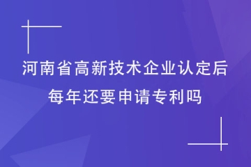 获得河南省高新技术企业资格后，每年还要申请专利吗？