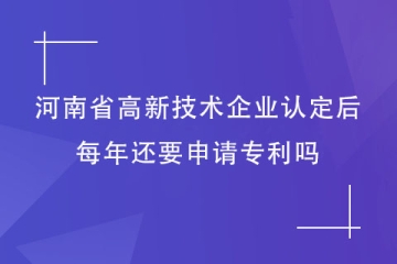 获得河南省高新技术企业资格后，每年还要申请专利吗？